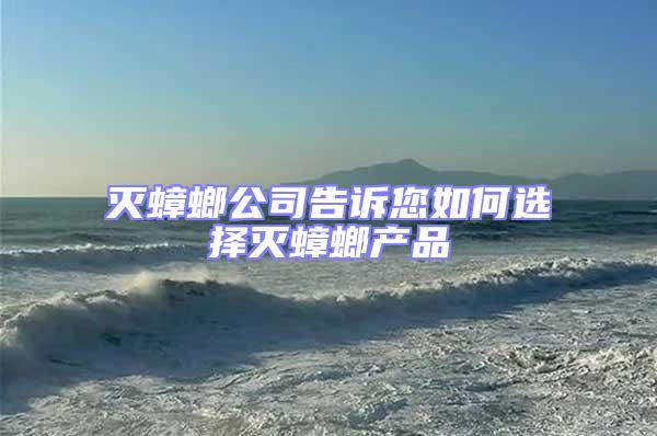 滅蟑螂公司告訴您如何選擇滅蟑螂產(chǎn)品