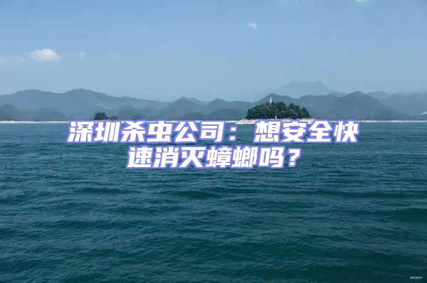 深圳殺蟲(chóng)公司：想安全快速消滅蟑螂嗎？