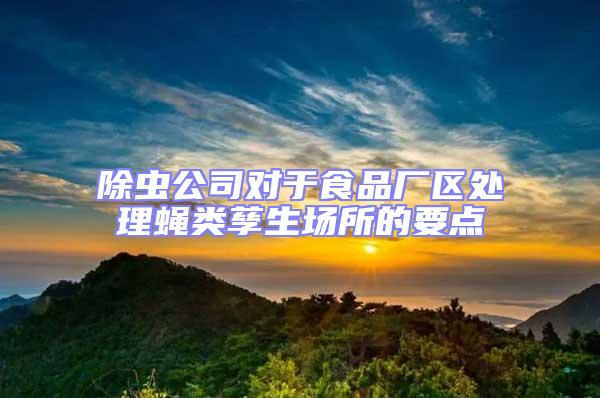 除蟲(chóng)公司對(duì)于食品廠區(qū)處理蠅類(lèi)孳生場(chǎng)所的要點(diǎn)