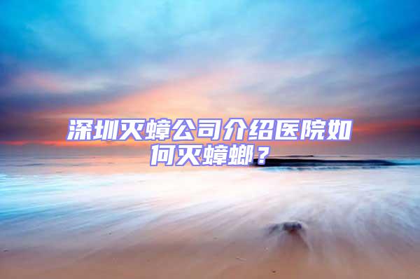 深圳滅蟑公司介紹醫院如何滅蟑螂？