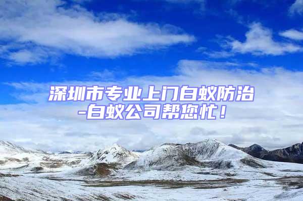 深圳市專業(yè)上門白蟻防治-白蟻公司幫您忙！