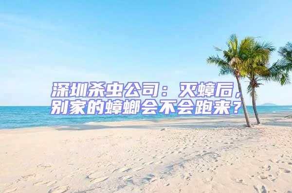 深圳殺蟲公司：滅蟑后，別家的蟑螂會不會跑來？