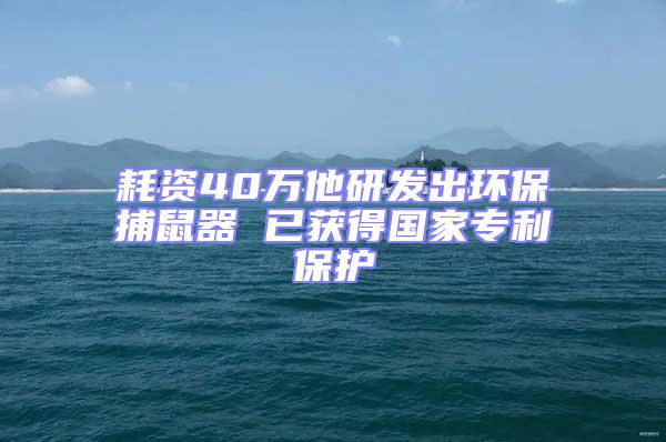 耗資40萬他研發(fā)出環(huán)保捕鼠器 已獲得國家專利保護(hù)