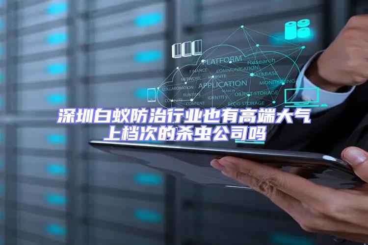 深圳白蟻防治行業(yè)也有高端大氣上檔次的殺蟲公司嗎