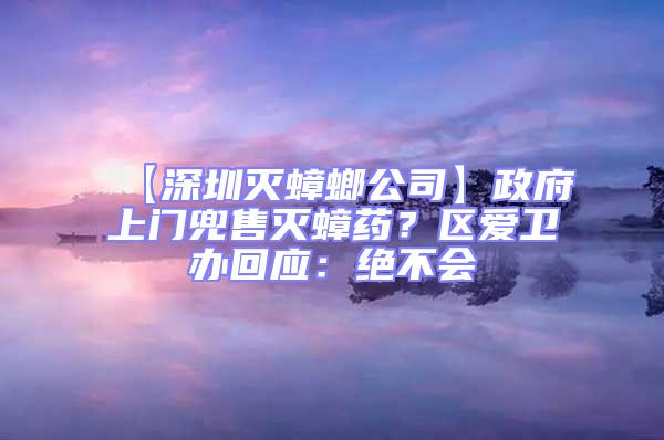 【深圳滅蟑螂公司】政府上門兜售滅蟑藥？區愛衛辦回應：絕不會