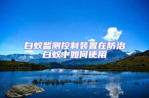 白蟻監測控制裝置在防治白蟻中如何使用