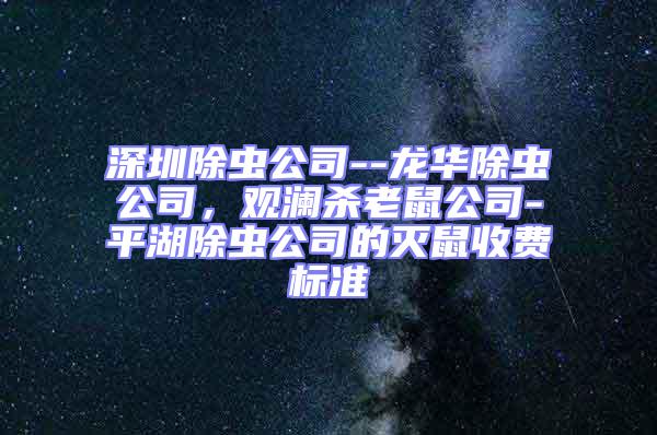 深圳除蟲公司--龍華除蟲公司，觀瀾殺老鼠公司-平湖除蟲公司的滅鼠收費(fèi)標(biāo)準(zhǔn)