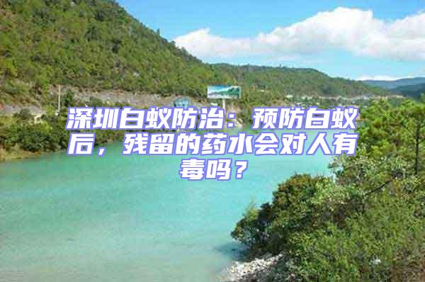 深圳白蟻防治：預防白蟻后，殘留的藥水會對人有毒嗎？