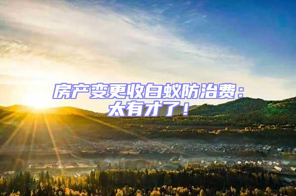 房產變更收白蟻防治費：太有才了！