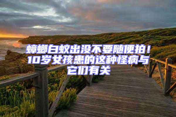 蟑螂白蟻出沒(méi)不要隨便拍！10歲女孩患的這種怪病與它們有關(guān)