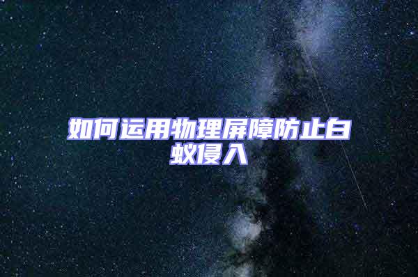 如何運(yùn)用物理屏障防止白蟻侵入