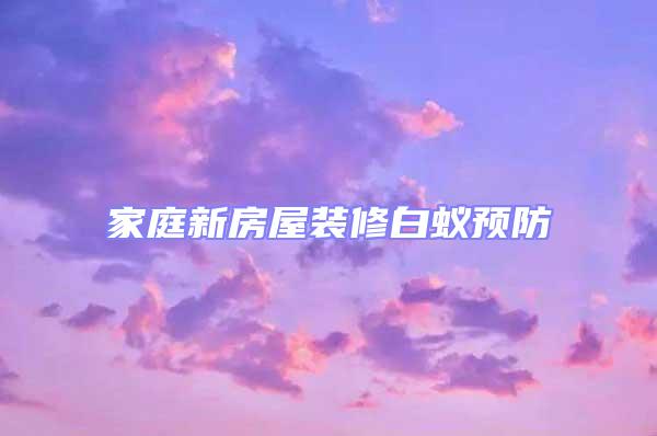 家庭新房屋裝修白蟻預(yù)防