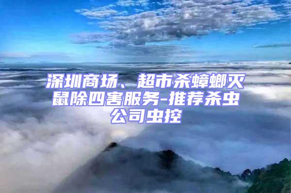 深圳商場(chǎng)、超市殺蟑螂滅鼠除四害服務(wù)-推薦殺蟲(chóng)公司蟲(chóng)控