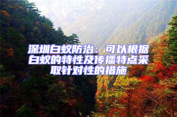 深圳白蟻防治：可以根據(jù)白蟻的特性及傳播特點(diǎn)采取針對性的措施