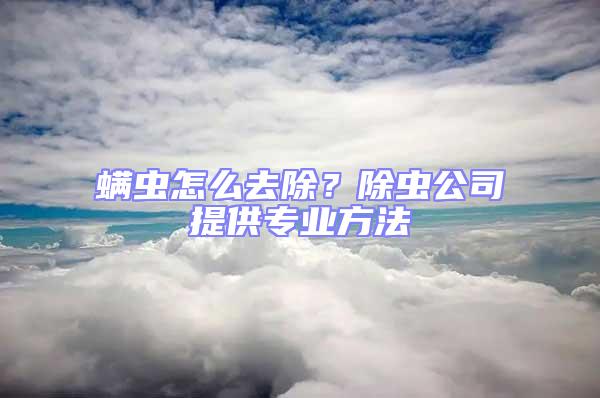 螨蟲怎么去除？除蟲公司提供專業方法