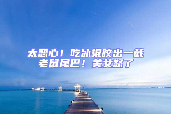 太惡心！吃冰棍咬出一截老鼠尾巴！美女怒了