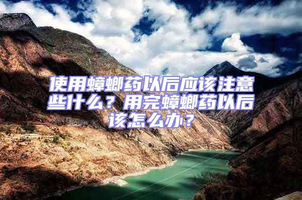 使用蟑螂藥以后應該注意些什么？用完蟑螂藥以后該怎么辦？