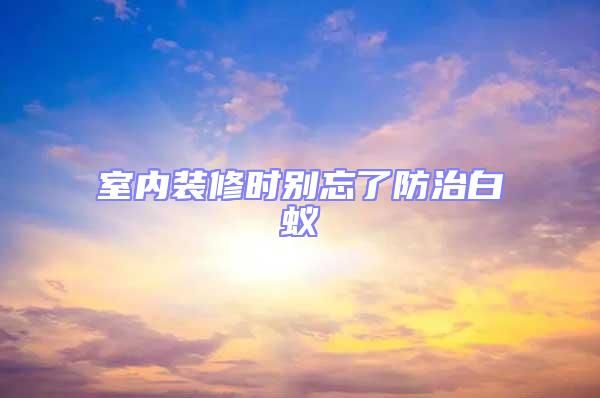 室內(nèi)裝修時(shí)別忘了防治白蟻