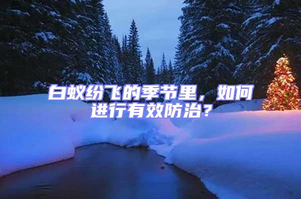 白蟻紛飛的季節(jié)里，如何進行有效防治？