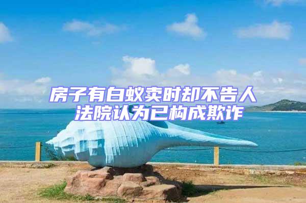 房子有白蟻賣時卻不告人 法院認為已構(gòu)成欺詐