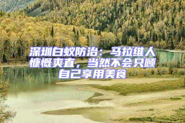 深圳白蟻防治：馬拉維人慷慨爽直，當(dāng)然不會只顧自己享用美食
