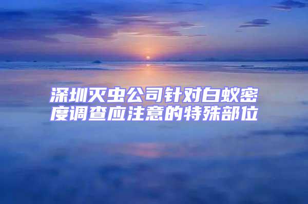 深圳滅蟲公司針對白蟻密度調(diào)查應(yīng)注意的特殊部位