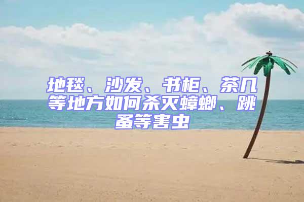 地毯、沙發、書柜、茶幾等地方如何殺滅蟑螂、跳蚤等害蟲