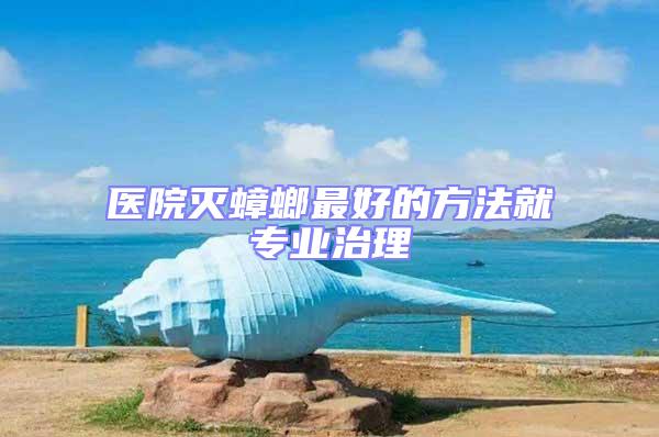 醫(yī)院滅蟑螂最好的方法就專業(yè)治理