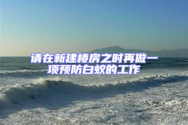 請(qǐng)?jiān)谛陆欠恐畷r(shí)再做一項(xiàng)預(yù)防白蟻的工作