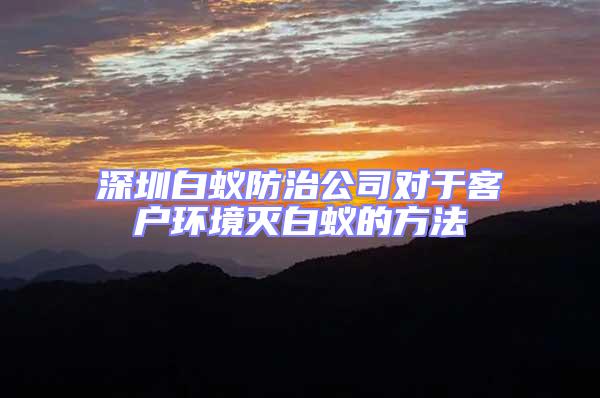 深圳白蟻防治公司對(duì)于客戶(hù)環(huán)境滅白蟻的方法