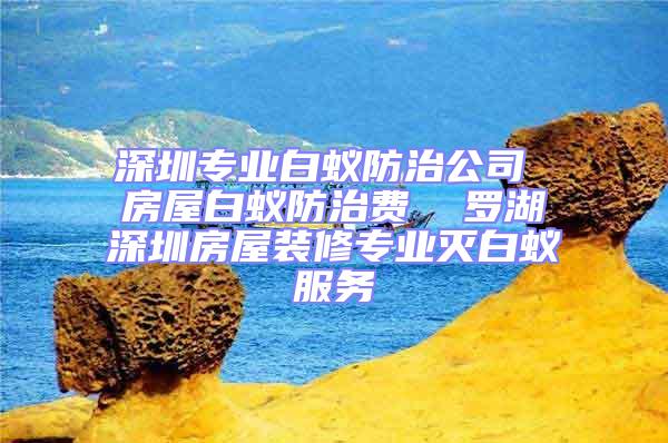 深圳專業(yè)白蟻防治公司 房屋白蟻防治費  羅湖深圳房屋裝修專業(yè)滅白蟻服務(wù)