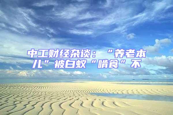 中工財(cái)經(jīng)雜談：“養(yǎng)老本兒”被白蟻“啃食”不