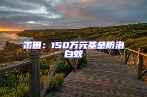 莆田：150萬(wàn)元基金防治白蟻