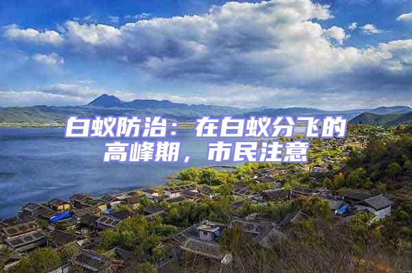 白蟻防治：在白蟻分飛的高峰期，市民注意