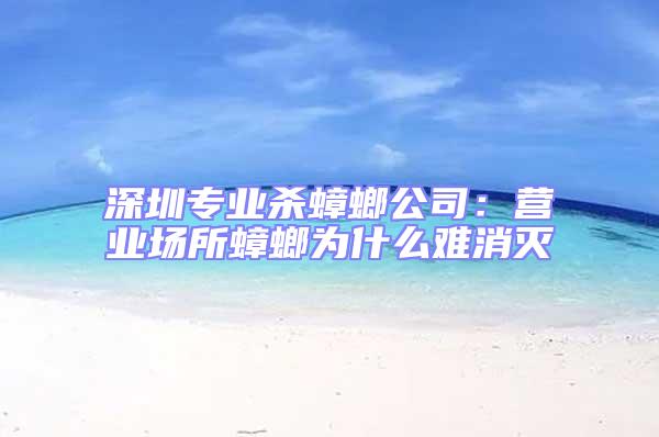 深圳專(zhuān)業(yè)殺蟑螂公司：營(yíng)業(yè)場(chǎng)所蟑螂為什么難消滅