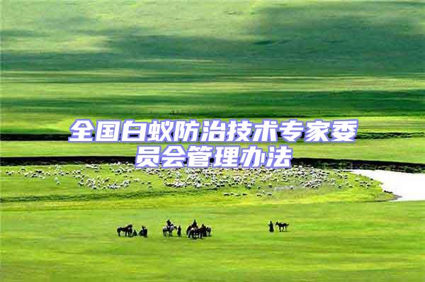 全國白蟻防治技術(shù)專家委員會管理辦法