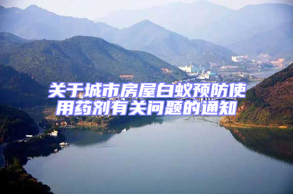 關(guān)于城市房屋白蟻預(yù)防使用藥劑有關(guān)問題的通知