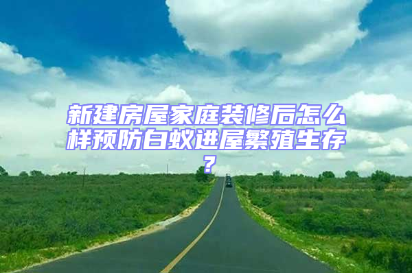 新建房屋家庭裝修后怎么樣預防白蟻進屋繁殖生存？