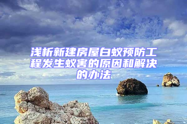 淺析新建房屋白蟻預防工程發生蟻害的原因和解決的辦法