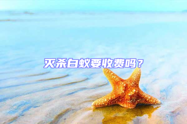 滅殺白蟻要收費(fèi)嗎？