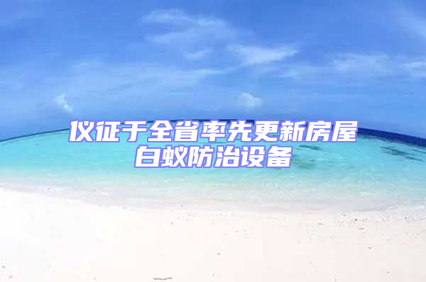 儀征于全省率先更新房屋白蟻防治設(shè)備