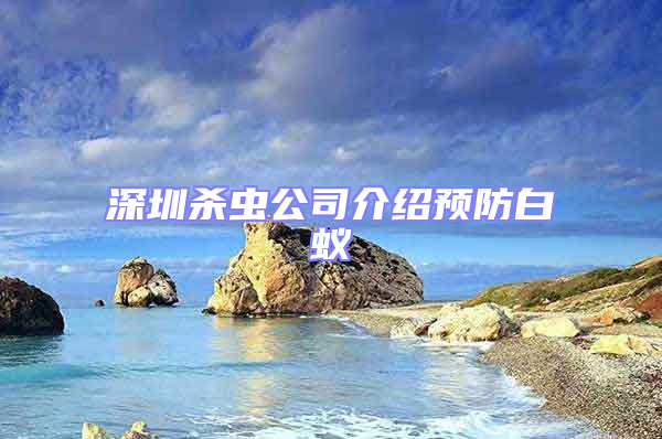 深圳殺蟲公司介紹預防白蟻