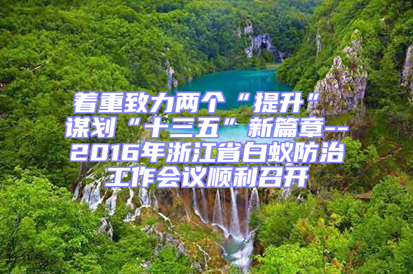著重致力兩個“提升”　　謀劃“十三五”新篇章--2016年浙江省白蟻防治工作會議順利召開