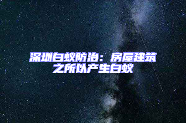 深圳白蟻防治：房屋建筑之所以產(chǎn)生白蟻