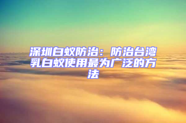 深圳白蟻防治：防治臺(tái)灣乳白蟻使用最為廣泛的方法