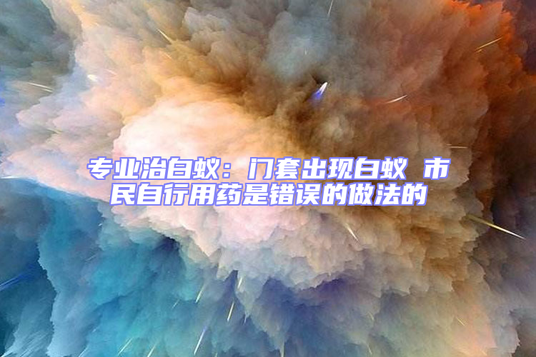 專業治白蟻：門套出現白蟻 市民自行用藥是錯誤的做法的
